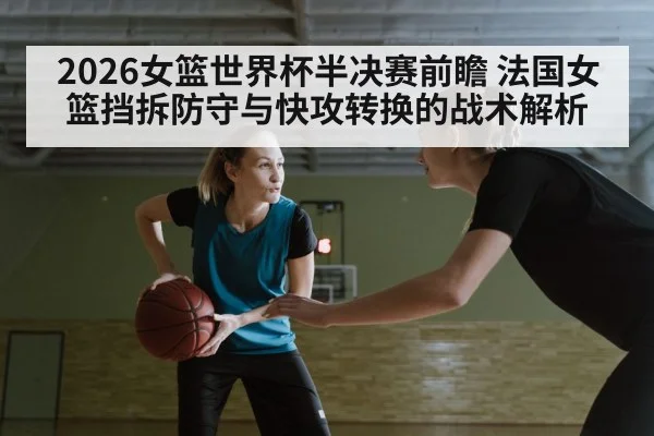 2026女篮世界杯半决赛前瞻 法国女篮挡拆防守与快攻转换的战术解析