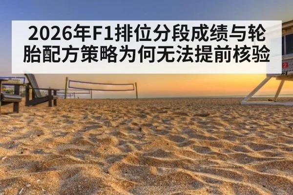 2026年F1排位分段成绩与轮胎配方策略为何无法提前核验