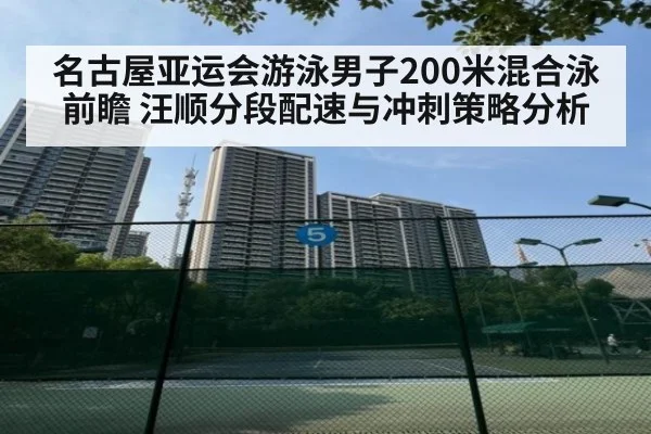 名古屋亚运会游泳男子200米混合泳前瞻 汪顺分段配速与冲刺策略分析