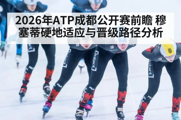 2026年ATP成都公开赛前瞻 穆塞蒂硬地适应与晋级路径分析