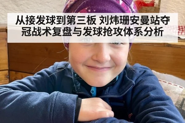 从接发球到第三板 刘炜珊安曼站夺冠战术复盘与发球抢攻体系分析