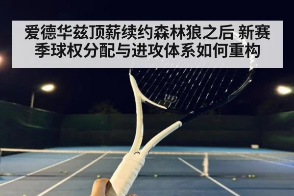 爱德华兹顶薪续约森林狼之后 新赛季球权分配与进攻体系如何重构